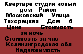 Квартира-студия новый дом › Район ­ Московский  › Улица ­ Тихорецкая  › Дом ­ 4б › Цена ­ 950 › Стоимость за ночь ­ 950 › Стоимость за час ­ 950 - Калининградская обл. Недвижимость » Квартиры аренда посуточно   